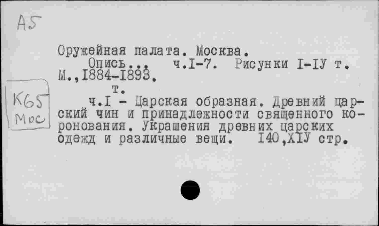 ﻿АУ
ОС
Оружейная палата. Москва.
Опись... Ч.І-7. Рисунки І-ІУ т. М.,1884-1893.
т.
Ч.І - Царская образная. Древний царский чин и принадлежности священного коронования. Украшения древних царских одежд и различные вещи. І40ДІУ стр.